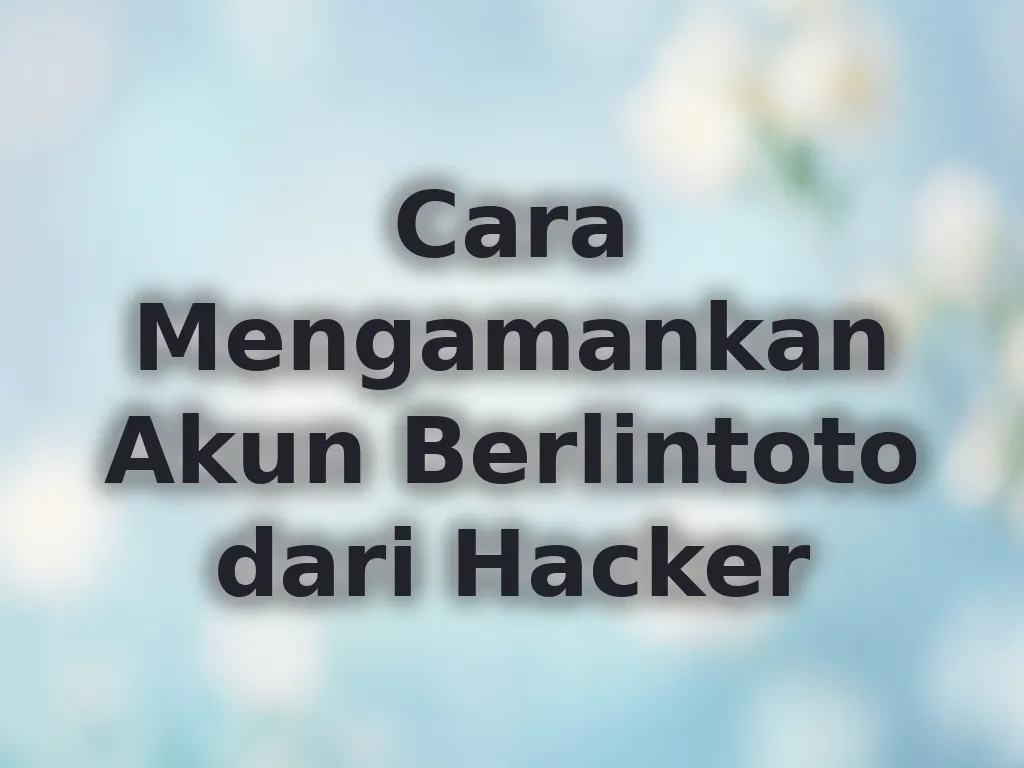 Cara Mengamankan Akun Berlintoto dari Hacker